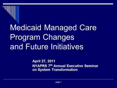 Page 1 Medicaid Managed Care Program Changes and Future Initiatives April 27, 2011 NYAPRS 7 th Annual Executive Seminar on System Transformation.