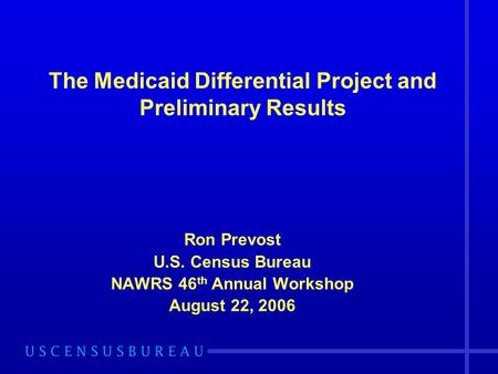 Ron Prevost U.S. Census Bureau NAWRS 46 th Annual Workshop August 22, 2006 The Medicaid Differential Project and Preliminary Results.