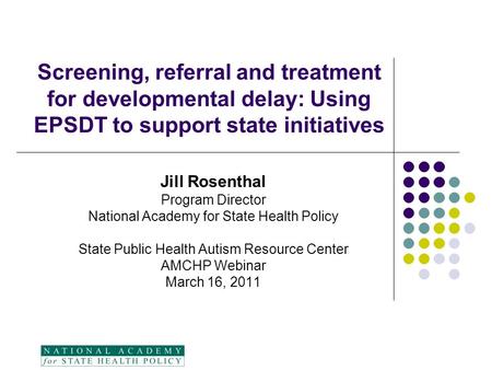 Screening, referral and treatment for developmental delay: Using EPSDT to support state initiatives Jill Rosenthal Program Director National Academy for.