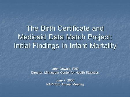 The Birth Certificate and Medicaid Data Match Project: Initial Findings in Infant Mortality John Oswald, PhD Director, Minnesota Center for Health Statistics.