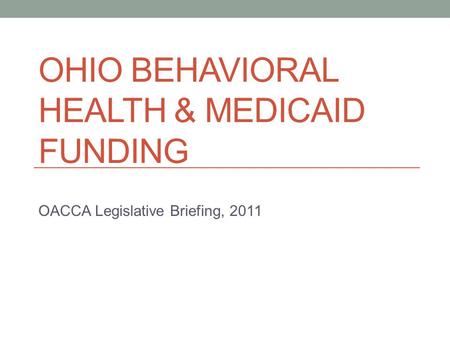 OHIO BEHAVIORAL HEALTH & MEDICAID FUNDING OACCA Legislative Briefing, 2011.