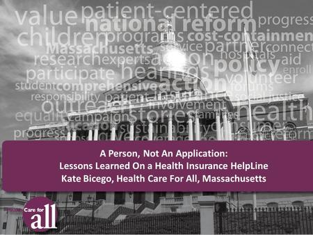A Person, Not An Application: Lessons Learned On a Health Insurance HelpLine Kate Bicego, Health Care For All, Massachusetts.