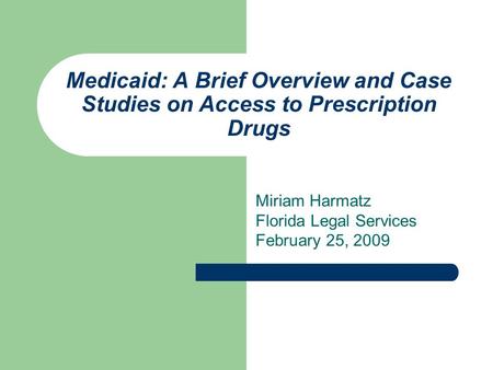 Medicaid: A Brief Overview and Case Studies on Access to Prescription Drugs Miriam Harmatz Florida Legal Services February 25, 2009.