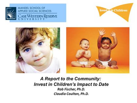 A Report to the Community: Invest in Children’s Impact to Date Rob Fischer, Ph.D. Claudia Coulton, Ph.D.