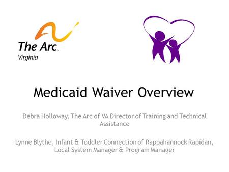 Medicaid Waiver Overview Debra Holloway, The Arc of VA Director of Training and Technical Assistance Lynne Blythe, Infant & Toddler Connection of Rappahannock.