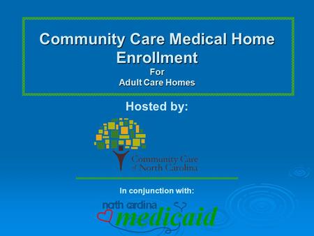 Community Care Medical Home EnrollmentFor Adult Care Homes Hosted by: In conjunction with: