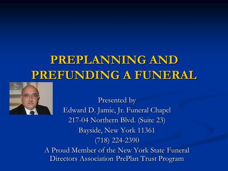 PREPLANNING AND PREFUNDING A FUNERAL Presented by Edward D. Jamie, Jr. Funeral Chapel 217-04 Northern Blvd. (Suite 23) Bayside, New York 11361 (718) 224-2390.