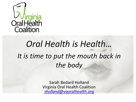 Oral Health is Health Virginia Oral Health Coalition Sarah Bedard Holland Oral Health is Health… It is time to put the mouth.