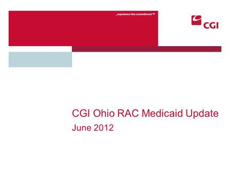 _experience the commitment TM CGI Ohio RAC Medicaid Update June 2012.