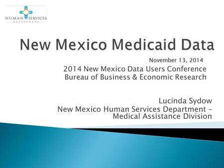 2014 New Mexico Data Users Conference Bureau of Business & Economic Research November 13, 2014 Lucinda Sydow New Mexico Human Services Department – Medical.