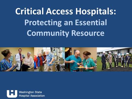 Washington State Hospital Association Critical Access Hospitals: Protecting an Essential Community Resource.