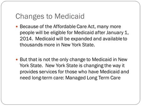 Changes to Medicaid Because of the Affordable Care Act, many more people will be eligible for Medicaid after January 1, 2014. Medicaid will be expanded.