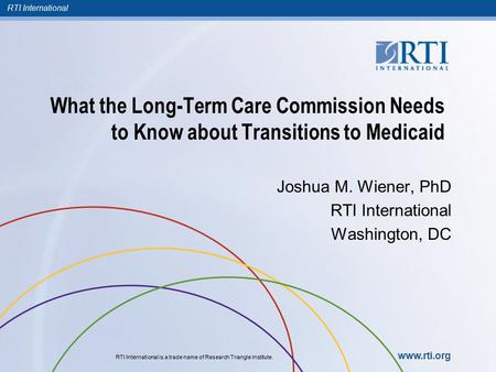 RTI International RTI International is a trade name of Research Triangle Institute. www.rti.org What the Long-Term Care Commission Needs to Know about.