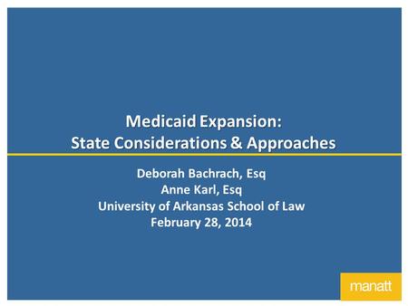 Medicaid Expansion: State Considerations & Approaches Deborah Bachrach, Esq Anne Karl, Esq University of Arkansas School of Law February 28, 2014.