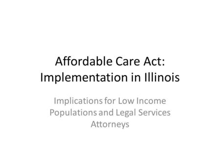 Affordable Care Act: Implementation in Illinois Implications for Low Income Populations and Legal Services Attorneys.