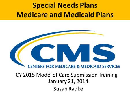 Special Needs Plans Medicare and Medicaid Plans CY 2015 Model of Care Submission Training January 21, 2014 Susan Radke.