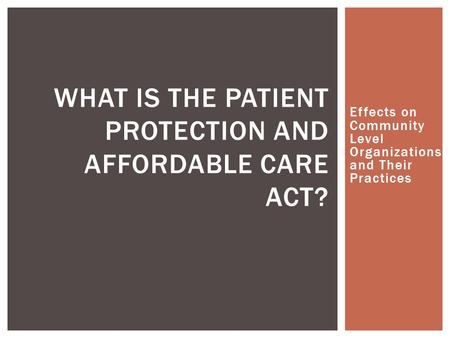 Effects on Community Level Organizations and Their Practices WHAT IS THE PATIENT PROTECTION AND AFFORDABLE CARE ACT?