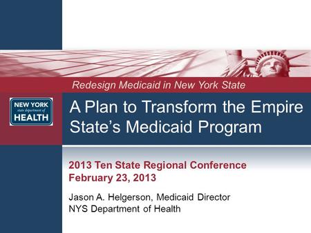 A Plan to Transform the Empire State’s Medicaid Program 2013 Ten State Regional Conference February 23, 2013 Jason A. Helgerson, Medicaid Director NYS.