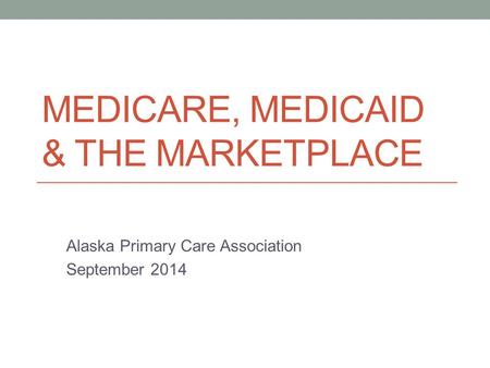 MEDICARE, MEDICAID & THE MARKETPLACE Alaska Primary Care Association September 2014.