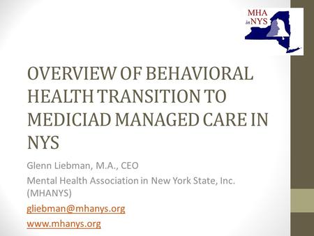 OVERVIEW OF BEHAVIORAL HEALTH TRANSITION TO MEDICIAD MANAGED CARE IN NYS Glenn Liebman, M.A., CEO Mental Health Association in New York State, Inc. (MHANYS)