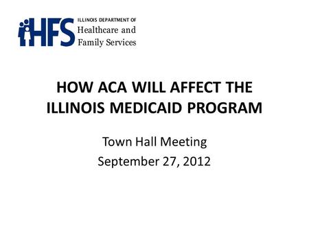 HOW ACA WILL AFFECT THE ILLINOIS MEDICAID PROGRAM Town Hall Meeting September 27, 2012.