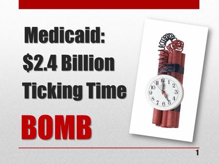 Medicaid: $2.4 Billion Ticking Time BOMB Medicaid: $2.4 Billion Ticking Time BOMB 1.