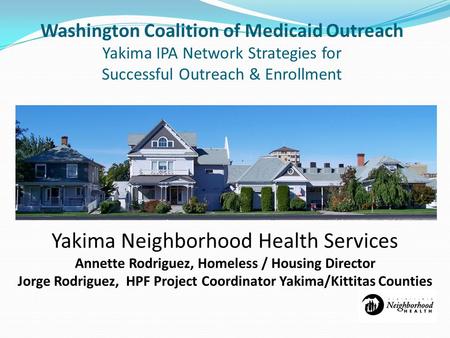 Washington Coalition of Medicaid Outreach Yakima IPA Network Strategies for Successful Outreach & Enrollment Yakima Neighborhood Health Services Annette.