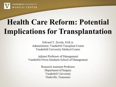 Health Care Reform: Potential Implications for Transplantation Edward Y. Zavala, M.B.A. Administrator, Vanderbilt Transplant Center Vanderbilt University.