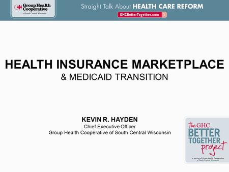 HEALTH INSURANCE MARKETPLACE & MEDICAID TRANSITION KEVIN R. HAYDEN Chief Executive Officer Group Health Cooperative of South Central Wisconsin.