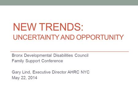 NEW TRENDS: UNCERTAINTY AND OPPORTUNITY Bronx Developmental Disabilities Council Family Support Conference Gary Lind, Executive Director AHRC NYC May 22,
