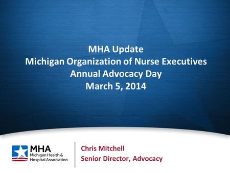 1 MHA Update Michigan Organization of Nurse Executives Annual Advocacy Day March 5, 2014 Chris Mitchell Senior Director, Advocacy.