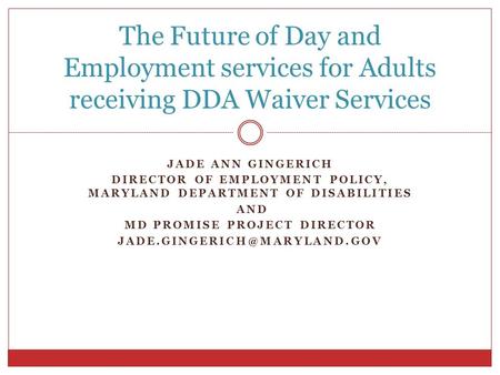 The Future of Day and Employment services for Adults receiving DDA Waiver Services Jade Ann Gingerich Director of Employment Policy, Maryland Department.