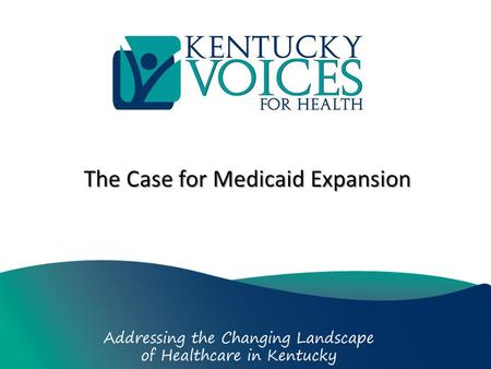 The Case for Medicaid Expansion. Who We Are We’re a coalition of concerned Kentuckians, over 250 organizations and individuals, who believe that the best.