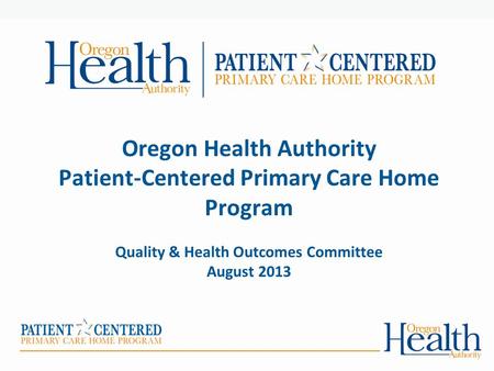 Oregon Health Authority Patient-Centered Primary Care Home Program Quality & Health Outcomes Committee August 2013.