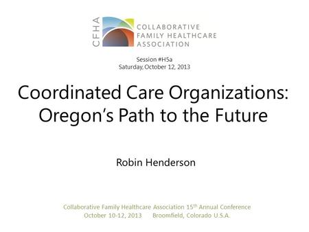 Coordinated Care Organizations: Oregon’s Path to the Future Robin Henderson Collaborative Family Healthcare Association 15 th Annual Conference October.