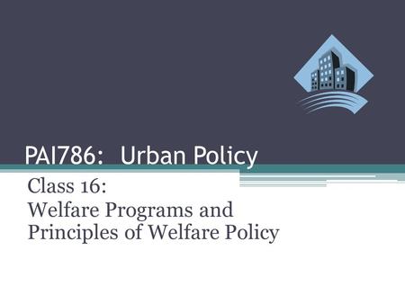PAI786: Urban Policy Class 16: Welfare Programs and Principles of Welfare Policy.