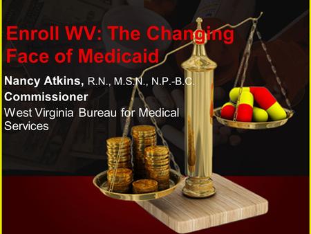 Nancy Atkins, R.N., M.S.N., N.P.-B.C. Commissioner West Virginia Bureau for Medical Services Enroll WV: The Changing Face of Medicaid.