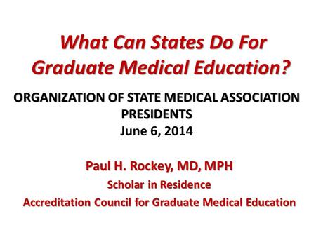What Can States Do For Graduate Medical Education? What Can States Do For Graduate Medical Education? Paul H. Rockey, MD, MPH Scholar in Residence Accreditation.