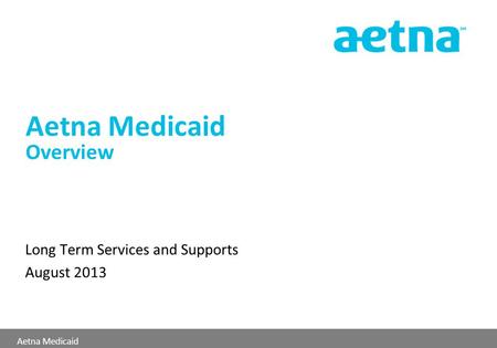 Aetna Medicaid Aetna Medicaid Overview Long Term Services and Supports August 2013.
