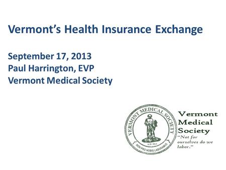 Vermont’s Health Insurance Exchange September 17, 2013 Paul Harrington, EVP Vermont Medical Society.