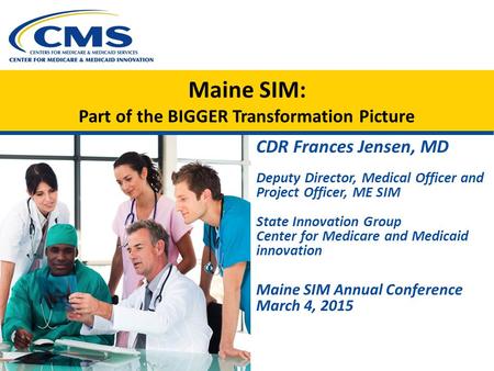 Maine SIM: Part of the BIGGER Transformation Picture CDR Frances Jensen, MD Deputy Director, Medical Officer and Project Officer, ME SIM State Innovation.