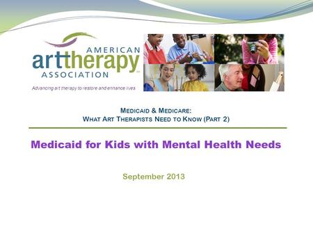 M EDICAID & M EDICARE : W HAT A RT T HERAPISTS N EED TO K NOW (P ART 2) Medicaid for Kids with Mental Health Needs Advancing art therapy to restore and.