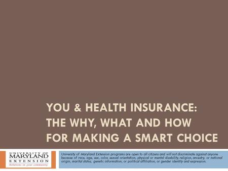 YOU & HEALTH INSURANCE: THE WHY, WHAT AND HOW FOR MAKING A SMART CHOICE University of Maryland Extension programs are open to all citizens and will not.