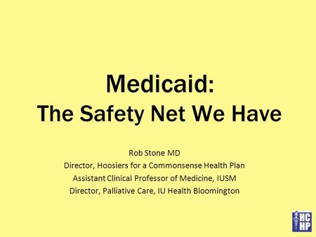 Medicaid: The Safety Net We Have Rob Stone MD Director, Hoosiers for a Commonsense Health Plan Assistant Clinical Professor of Medicine, IUSM Director,