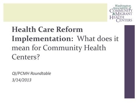 Health Care Reform Implementation: What does it mean for Community Health Centers? QI/PCMH Roundtable 3/14/2013.