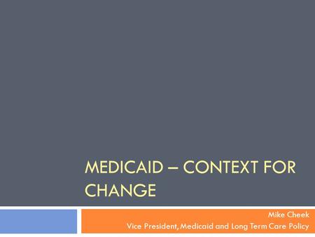 MEDICAID – CONTEXT FOR CHANGE Mike Cheek Vice President, Medicaid and Long Term Care Policy.