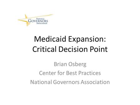 Medicaid Expansion: Critical Decision Point Brian Osberg Center for Best Practices National Governors Association.