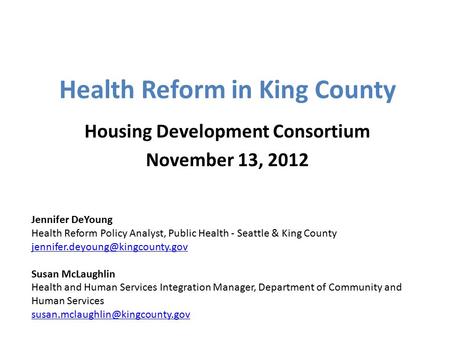 Health Reform in King County Housing Development Consortium November 13, 2012 Jennifer DeYoung Health Reform Policy Analyst, Public Health - Seattle &