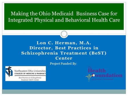 Making the Ohio Medicaid Business Case for Integrated Physical and Behavioral Health Care Lon C. Herman, M.A. Director, Best Practices in Schizophrenia.