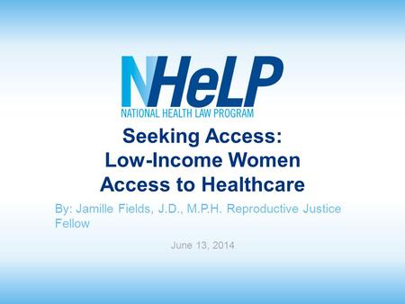 Seeking Access: Low-Income Women Access to Healthcare By: Jamille Fields, J.D., M.P.H. Reproductive Justice Fellow June 13, 2014.